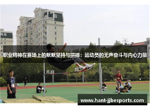 职业精神在赛场上的默默坚持与拼搏：运动员的无声奋斗与内心力量