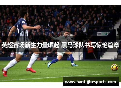 英超赛场新生力量崛起 黑马球队书写惊艳篇章 英超赛场新生力量崛起 黑马球队书写惊艳篇章