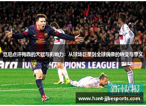 范尼点评梅西的天赋与影响力：从球场巨星到全球偶像的转变与意义