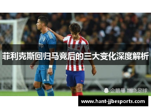 菲利克斯回归马竞后的三大变化深度解析 菲利克斯回归马竞后的三大变化深度解析