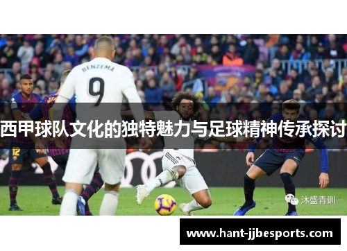 西甲球队文化的独特魅力与足球精神传承探讨 西甲球队文化的独特魅力与足球精神传承探讨