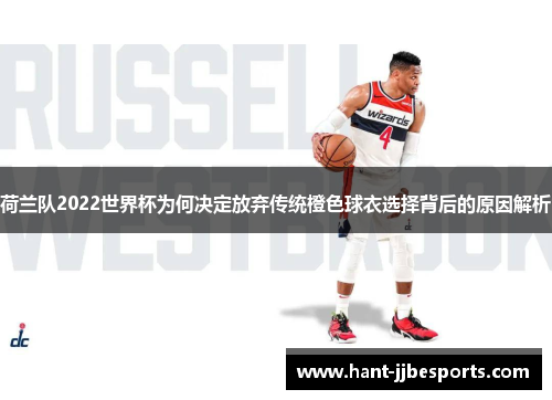 荷兰队2022世界杯为何决定放弃传统橙色球衣选择背后的原因解析 荷兰队2022世界杯为何决定放弃传统橙色球衣选择背后的原因解析