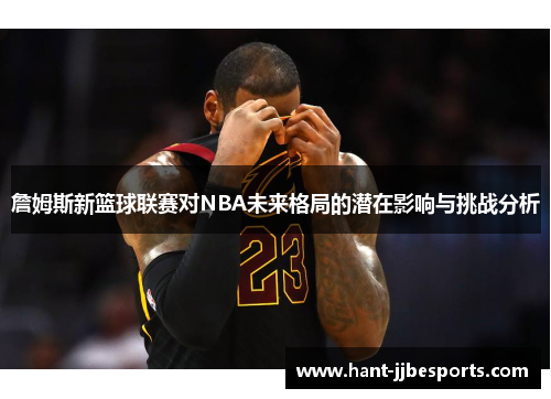 詹姆斯新篮球联赛对NBA未来格局的潜在影响与挑战分析