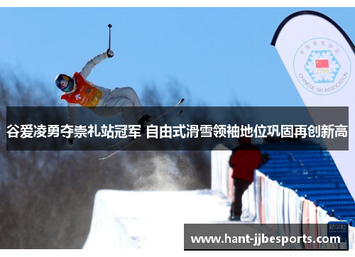 谷爱凌勇夺崇礼站冠军 自由式滑雪领袖地位巩固再创新高