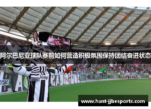 阿尔巴尼亚球队赛前如何营造积极氛围保持团结奋进状态