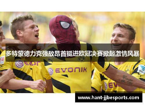 多特蒙德力克强敌昂首挺进欧冠决赛掀起激情风暴