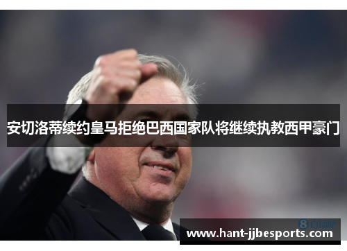 安切洛蒂续约皇马拒绝巴西国家队将继续执教西甲豪门 安切洛蒂续约皇马拒绝巴西国家队将继续执教西甲豪门