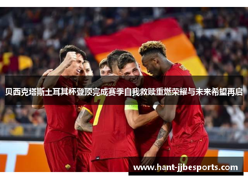 贝西克塔斯土耳其杯登顶完成赛季自我救赎重燃荣耀与未来希望再启