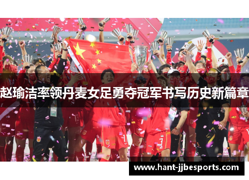 赵瑜洁率领丹麦女足勇夺冠军书写历史新篇章