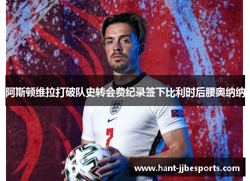 阿斯顿维拉打破队史转会费纪录签下比利时后腰奥纳纳